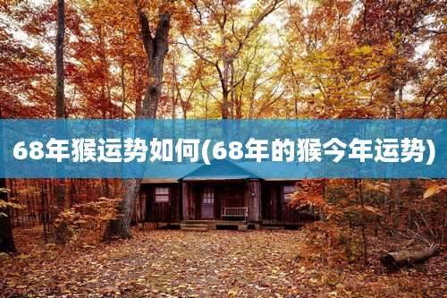 68年猴运势如何(68年的猴今年运势)
