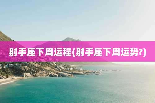 射手座下周运程(射手座下周运势?)