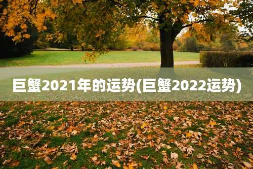 巨蟹2021年的运势(巨蟹2022运势)