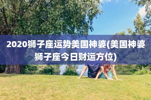 2020狮子座运势美国神婆(美国神婆狮子座今日财运方位)