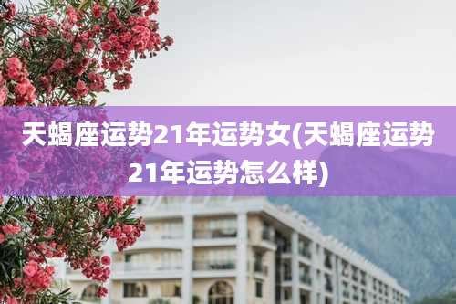 天蝎座运势21年运势女(天蝎座运势21年运势怎么样)