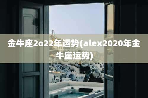 金牛座2o22年运势(alex2020年金牛座运势)