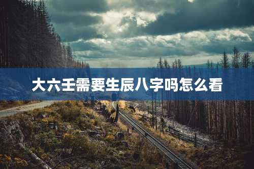 大六壬需要生辰八字吗怎么看