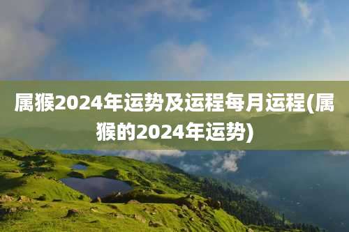 属猴2024年运势及运程每月运程(属猴的2024年运势)