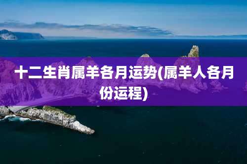 十二生肖属羊各月运势(属羊人各月份运程)