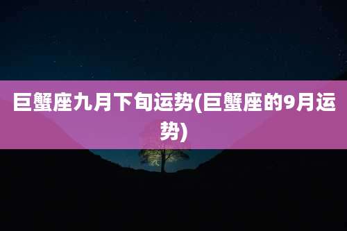 巨蟹座九月下旬运势(巨蟹座的9月运势)