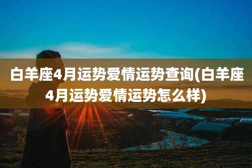 白羊座4月运势爱情运势查询(白羊座4月运势爱情运势怎么样)