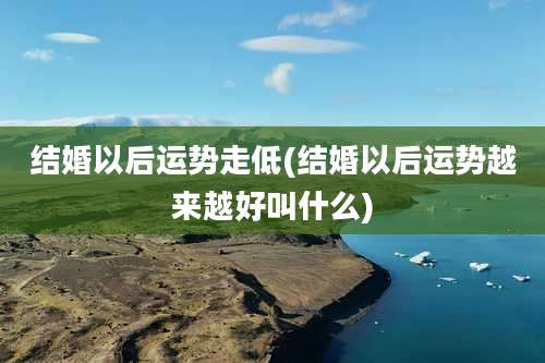 结婚以后运势走低(结婚以后运势越来越好叫什么)