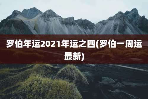 罗伯年运2021年运之四(罗伯一周运最新)