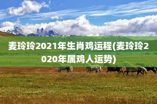 麦玲玲2021年生肖鸡运程(麦玲玲2020年属鸡人运势)