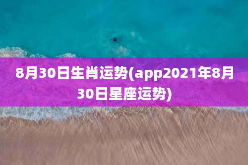8月30日生肖运势(app2021年8月30日星座运势)