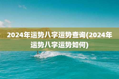 2024年运势八字运势查询(2024年运势八字运势如何)