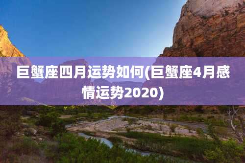 巨蟹座四月运势如何(巨蟹座4月感情运势2020)