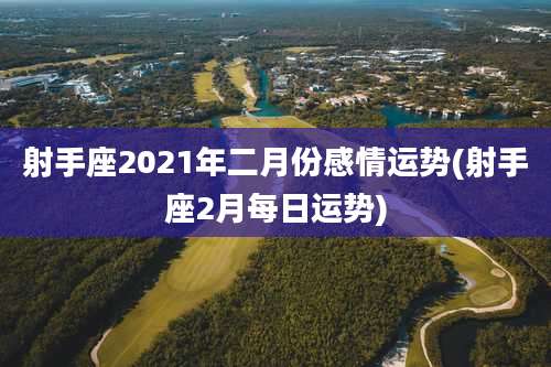 射手座2021年二月份感情运势(射手座2月每日运势)