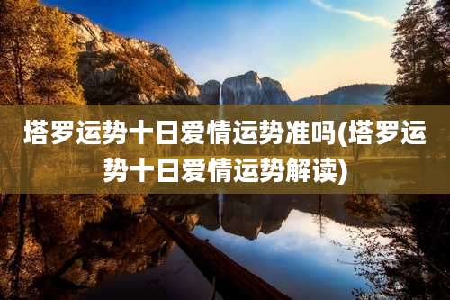 塔罗运势十日爱情运势准吗(塔罗运势十日爱情运势解读)