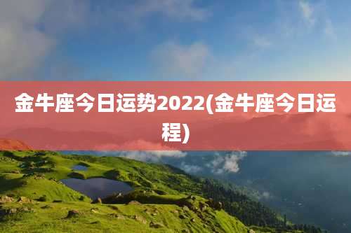 金牛座今日运势2022(金牛座今日运程)