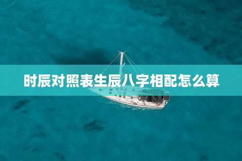 时辰对照表生辰八字相配怎么算
