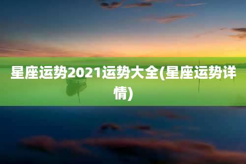 星座运势2021运势大全(星座运势详情)