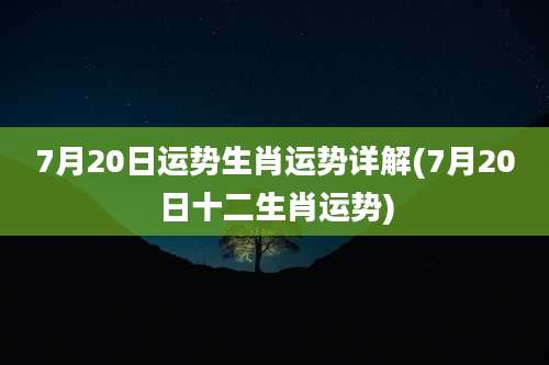 7月20日运势生肖运势详解(7月20日十二生肖运势)