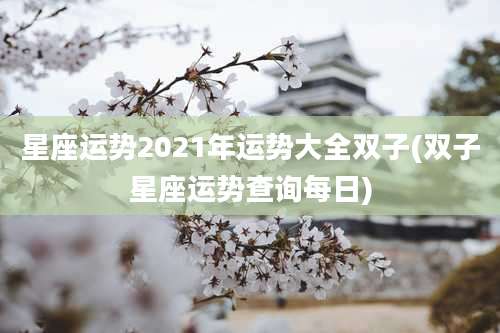 星座运势2021年运势大全双子(双子星座运势查询每日)