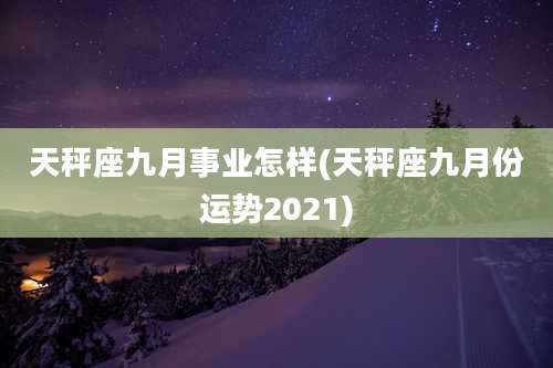 天秤座九月事业怎样(天秤座九月份运势2021)
