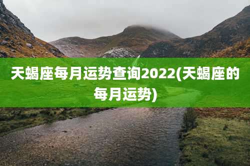 天蝎座每月运势查询2022(天蝎座的每月运势)