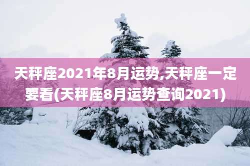 天秤座2021年8月运势,天秤座一定要看(天秤座8月运势查询2021)