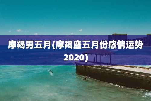 摩羯男五月(摩羯座五月份感情运势2020)