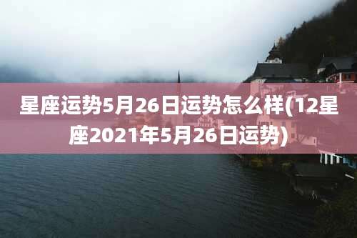 星座运势5月26日运势怎么样(12星座2021年5月26日运势)