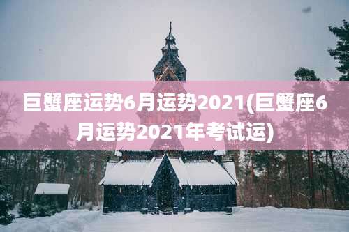 巨蟹座运势6月运势2021(巨蟹座6月运势2021年考试运)