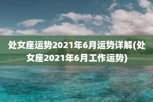 处女座运势2021年6月运势详解(处女座2021年6月工作运势)