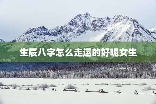 生辰八字怎么走运的好呢女生