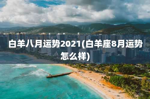 白羊八月运势2021(白羊座8月运势怎么样)