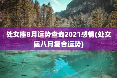 处女座8月运势查询2021感情(处女座八月复合运势)