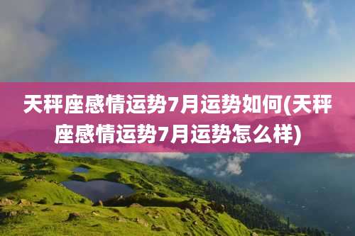 天秤座感情运势7月运势如何(天秤座感情运势7月运势怎么样)