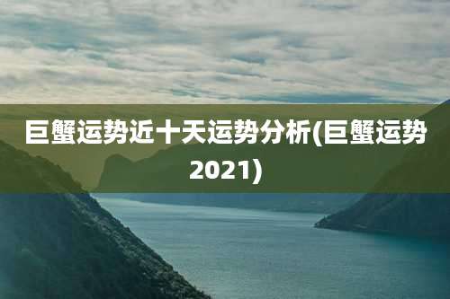 巨蟹运势近十天运势分析(巨蟹运势2021)