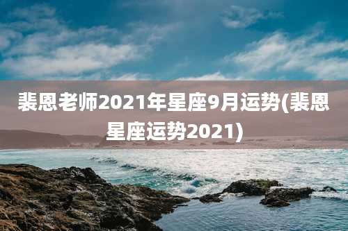 裴恩老师2021年星座9月运势(裴恩星座运势2021)