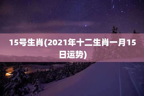 15号生肖(2021年十二生肖一月15日运势)