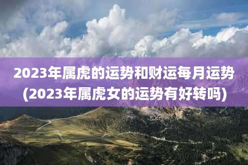 2023年属虎的运势和财运每月运势(2023年属虎女的运势有好转吗)
