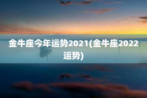 金牛座今年运势2021(金牛座2022运势)
