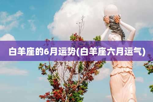 白羊座的6月运势(白羊座六月运气)