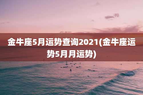 金牛座5月运势查询2021(金牛座运势5月月运势)