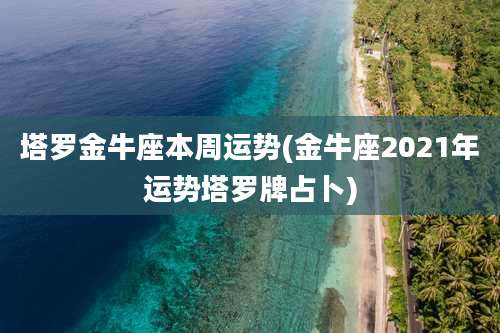 塔罗金牛座本周运势(金牛座2021年运势塔罗牌占卜)