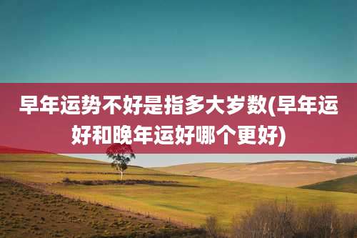 早年运势不好是指多大岁数(早年运好和晚年运好哪个更好)