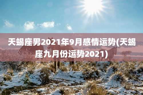 天蝎座男2021年9月感情运势(天蝎座九月份运势2021)
