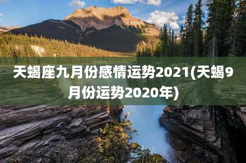 天蝎座九月份感情运势2021(天蝎9月份运势2020年)