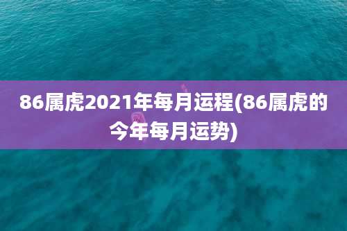 86属虎2021年每月运程(86属虎的今年每月运势)