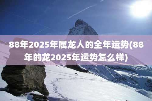88年2025年属龙人的全年运势(88年的龙2025年运势怎么样)