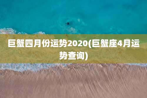 巨蟹四月份运势2020(巨蟹座4月运势查询)