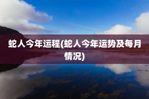 蛇人今年运程(蛇人今年运势及每月情况)